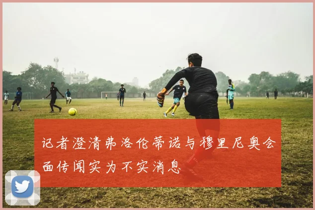 记者澄清弗洛伦蒂诺与穆里尼奥会面传闻实为不实消息