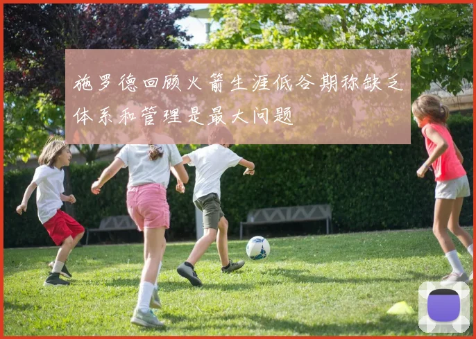 施罗德回顾火箭生涯低谷期称缺乏体系和管理是最大问题