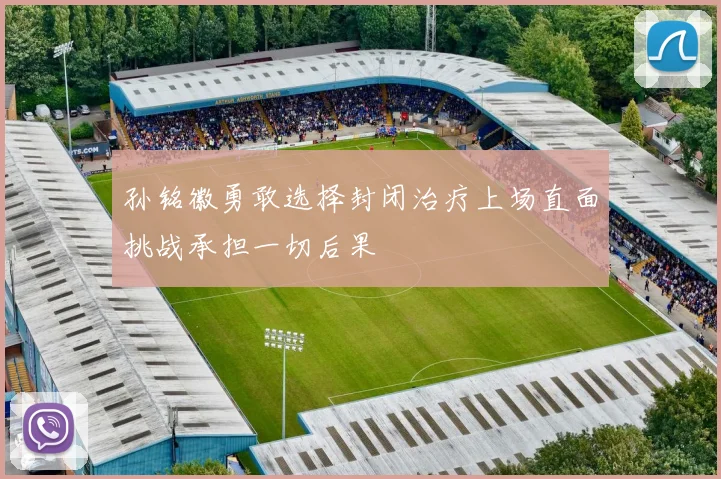 孙铭徽勇敢选择封闭治疗上场直面挑战承担一切后果