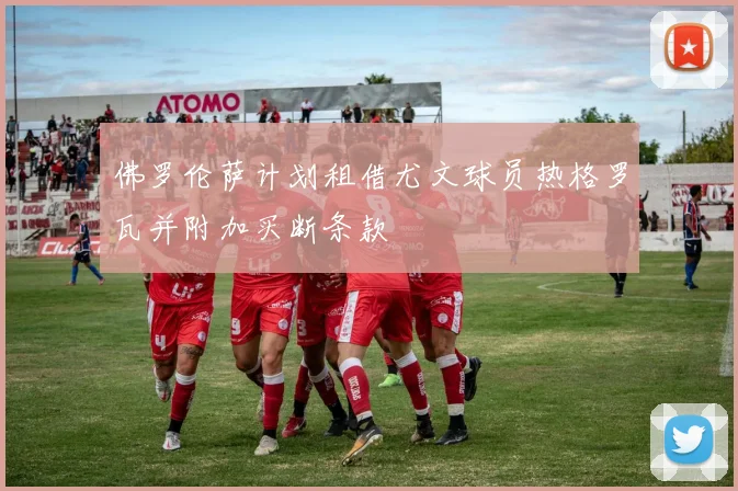 佛罗伦萨计划租借尤文球员热格罗瓦并附加买断条款