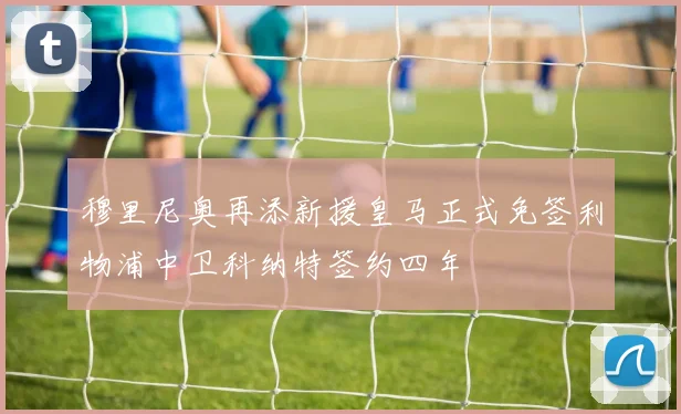 穆里尼奥再添新援皇马正式免签利物浦中卫科纳特签约四年