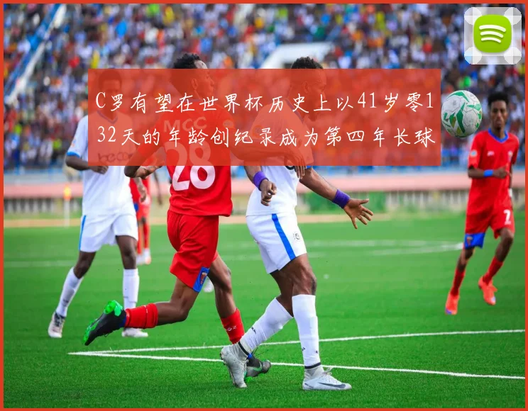 C罗有望在世界杯历史上以41岁零132天的年龄创纪录成为第四年长球员