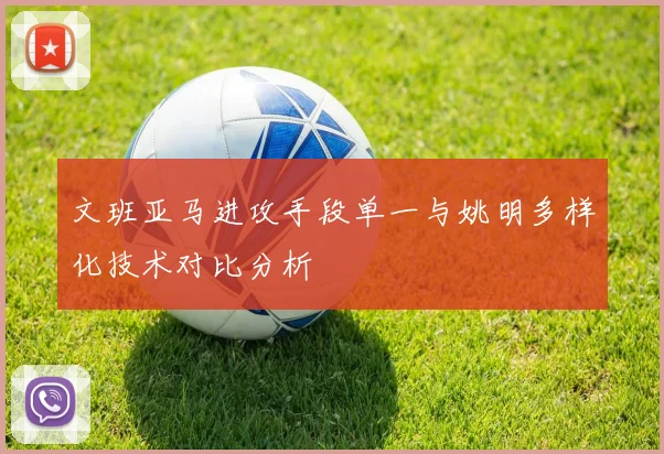 文班亚马进攻手段单一与姚明多样化技术对比分析