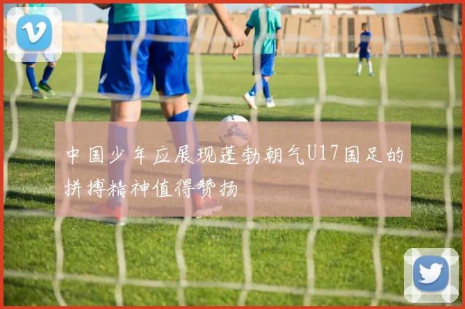 中国少年应展现蓬勃朝气U17国足的拼搏精神值得赞扬