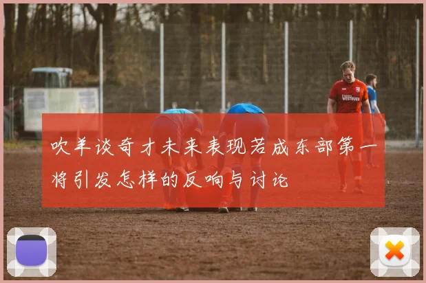 吹羊谈奇才未来表现若成东部第一将引发怎样的反响与讨论