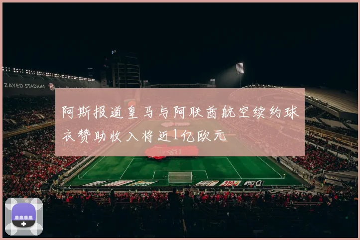 阿斯报道皇马与阿联酋航空续约球衣赞助收入将近1亿欧元