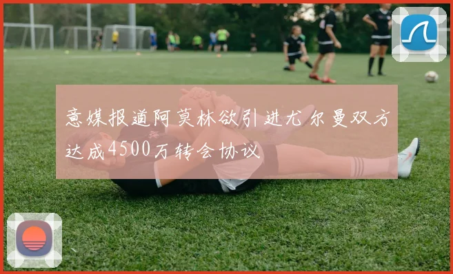 意媒报道阿莫林欲引进尤尔曼双方达成4500万转会协议