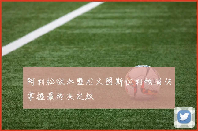 阿利松欲加盟尤文图斯但利物浦仍掌握最终决定权