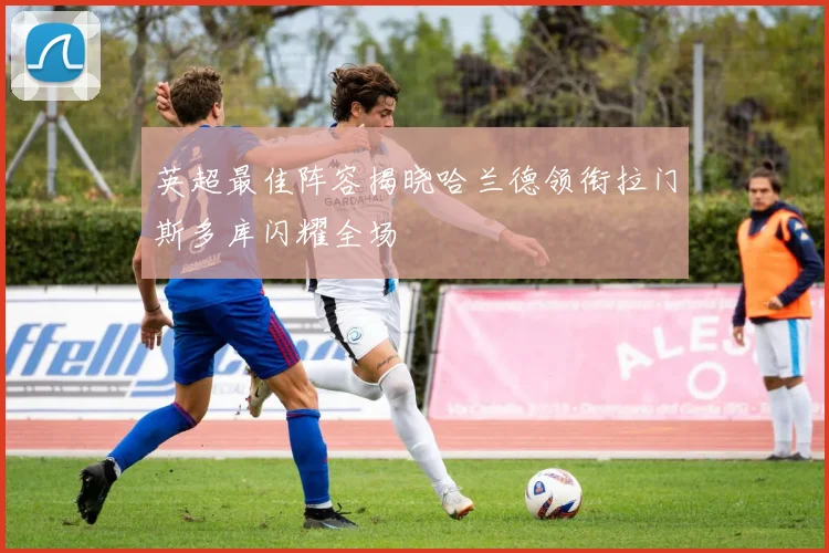 英超最佳阵容揭晓哈兰德领衔拉门斯多库闪耀全场
