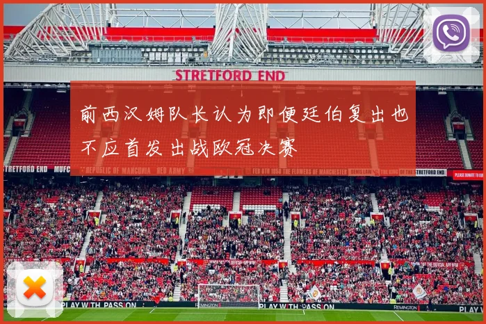 前西汉姆队长认为即便廷伯复出也不应首发出战欧冠决赛